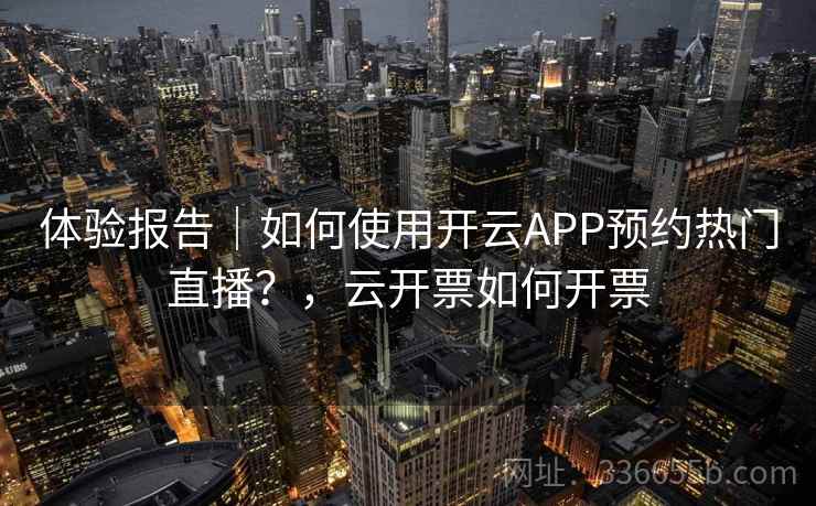 体验报告｜如何使用开云APP预约热门直播？，云开票如何开票