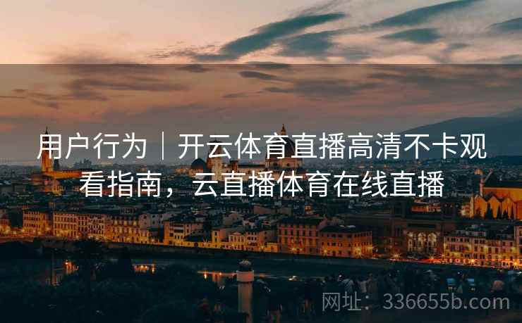 用户行为｜开云体育直播高清不卡观看指南，云直播体育在线直播  第2张
