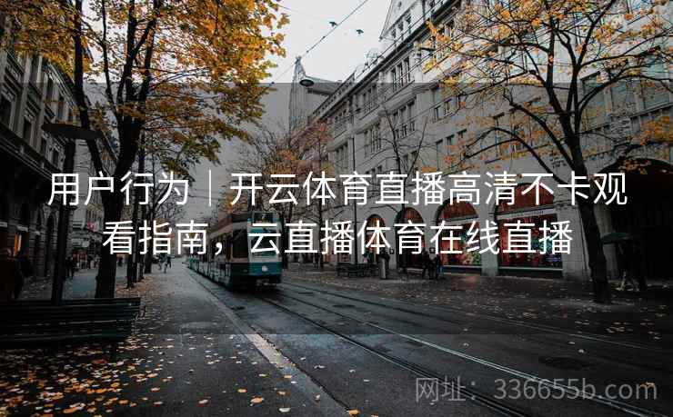 用户行为｜开云体育直播高清不卡观看指南，云直播体育在线直播  第1张