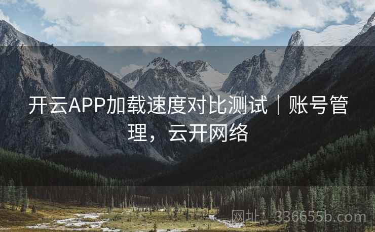 开云APP加载速度对比测试｜账号管理，云开网络