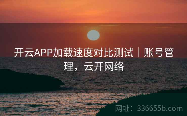 开云APP加载速度对比测试｜账号管理，云开网络