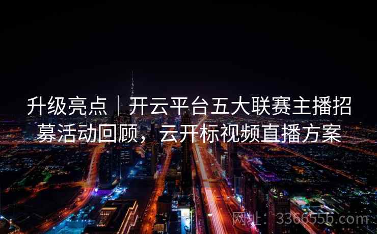 升级亮点｜开云平台五大联赛主播招募活动回顾，云开标视频直播方案  第1张