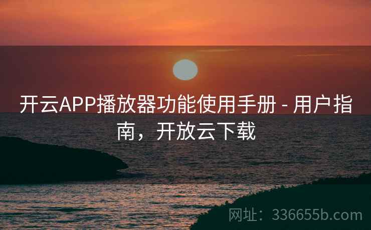 开云APP播放器功能使用手册 - 用户指南，开放云下载