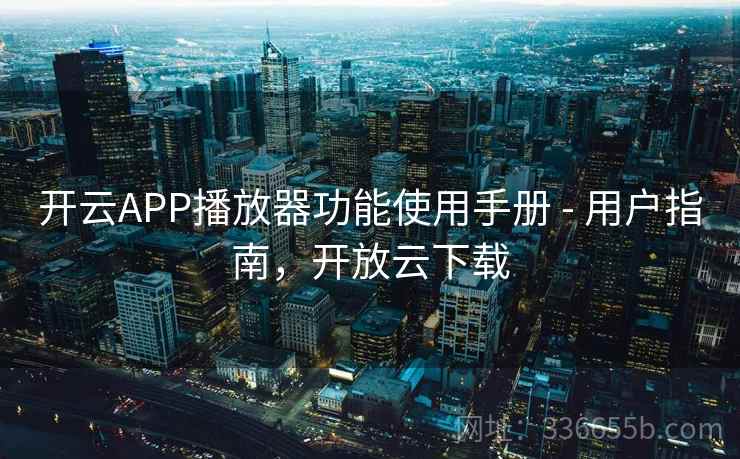 开云APP播放器功能使用手册 - 用户指南，开放云下载