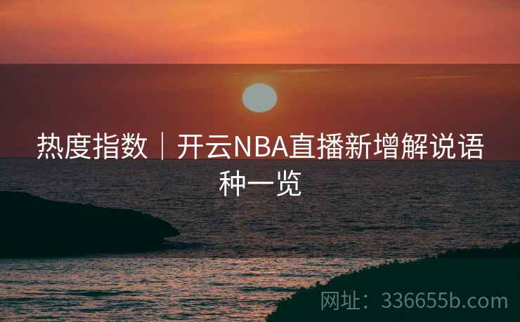 热度指数｜开云NBA直播新增解说语种一览  第2张
