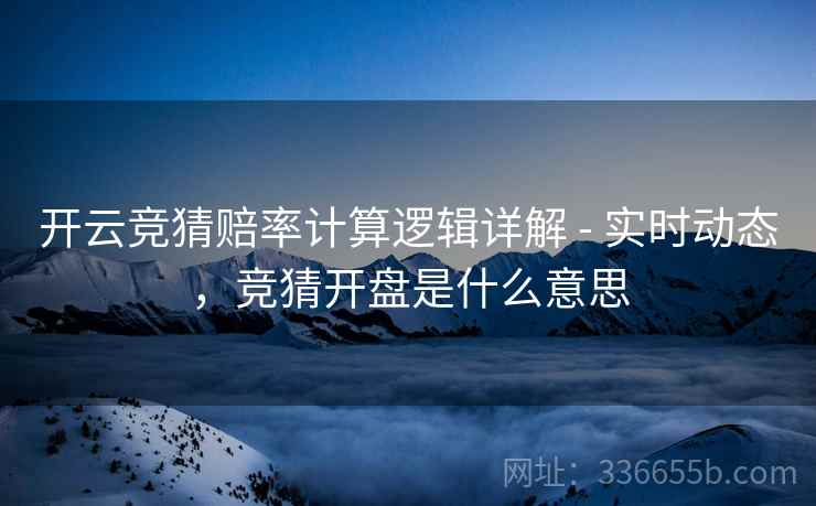 开云竞猜赔率计算逻辑详解 - 实时动态，竞猜开盘是什么意思