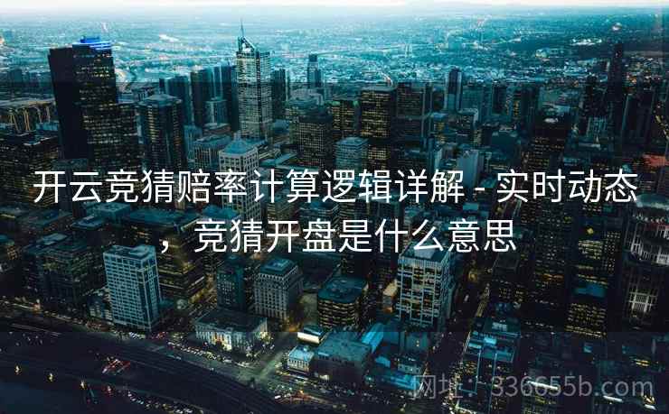 开云竞猜赔率计算逻辑详解 - 实时动态，竞猜开盘是什么意思