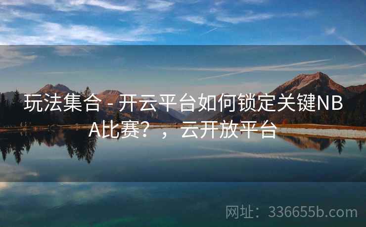 玩法集合 - 开云平台如何锁定关键NBA比赛？，云开放平台