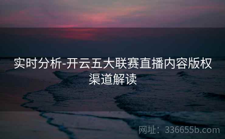 实时分析-开云五大联赛直播内容版权渠道解读  第2张