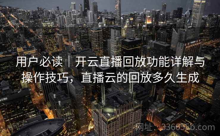 用户必读｜开云直播回放功能详解与操作技巧，直播云的回放多久生成