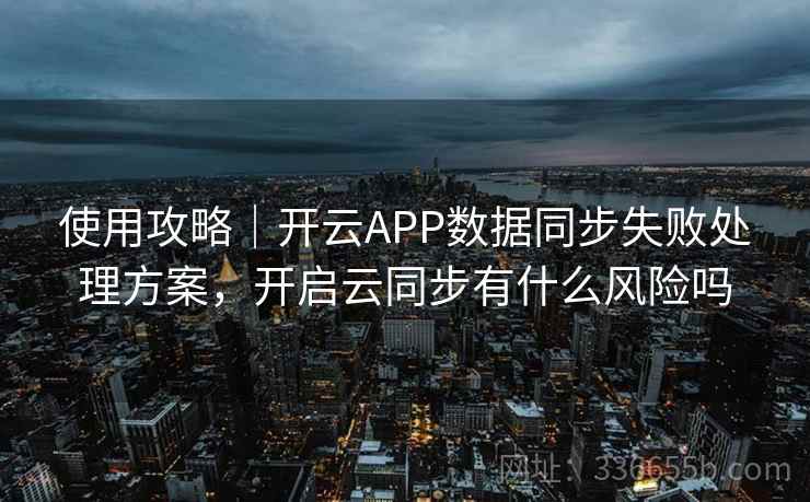 使用攻略｜开云APP数据同步失败处理方案，开启云同步有什么风险吗