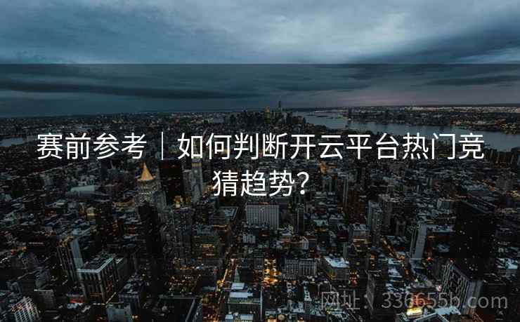 赛前参考｜如何判断开云平台热门竞猜趋势？