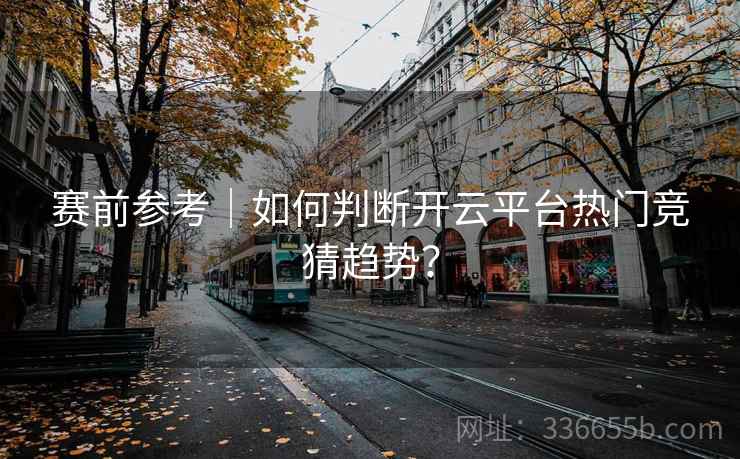赛前参考｜如何判断开云平台热门竞猜趋势？