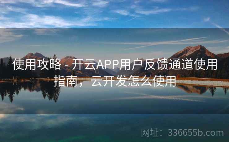 使用攻略 - 开云APP用户反馈通道使用指南，云开发怎么使用