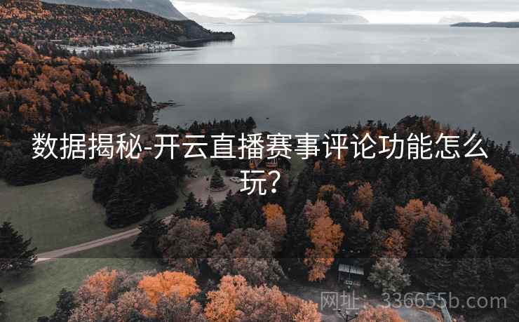 数据揭秘-开云直播赛事评论功能怎么玩？
