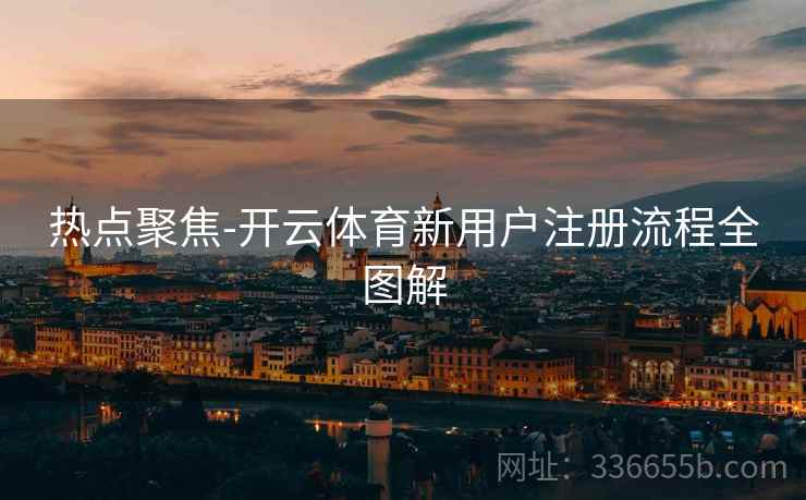 热点聚焦-开云体育新用户注册流程全图解  第2张