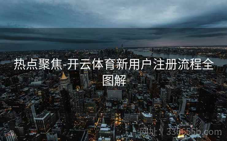 热点聚焦-开云体育新用户注册流程全图解