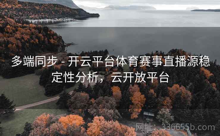 多端同步 - 开云平台体育赛事直播源稳定性分析，云开放平台