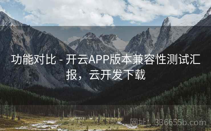 功能对比 - 开云APP版本兼容性测试汇报，云开发下载