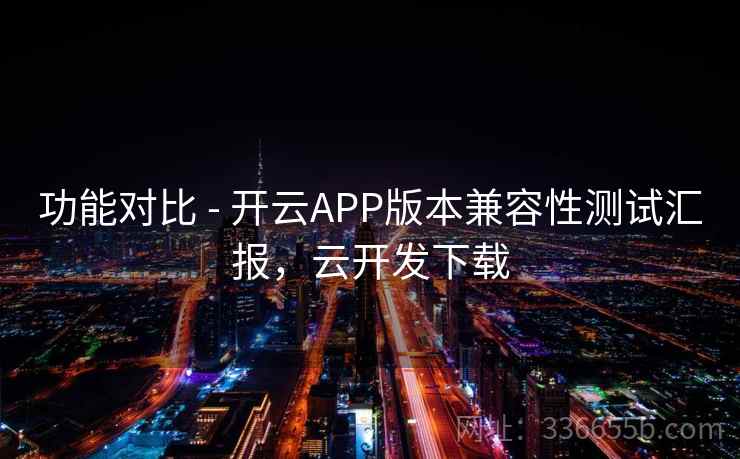 功能对比 - 开云APP版本兼容性测试汇报，云开发下载
