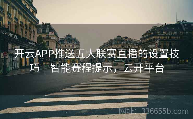 开云APP推送五大联赛直播的设置技巧｜智能赛程提示，云开平台