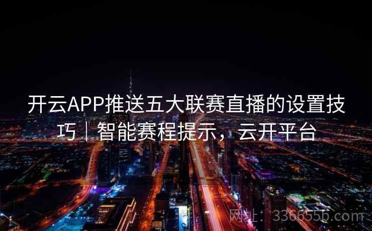 开云APP推送五大联赛直播的设置技巧｜智能赛程提示，云开平台