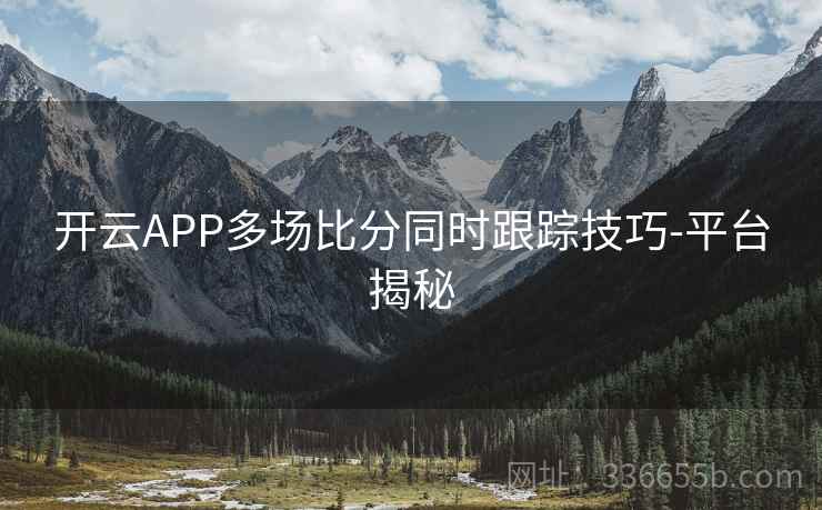 开云APP多场比分同时跟踪技巧-平台揭秘