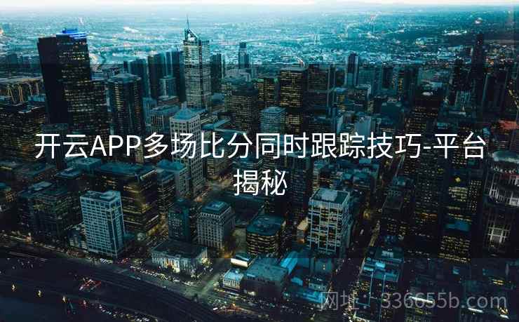 开云APP多场比分同时跟踪技巧-平台揭秘