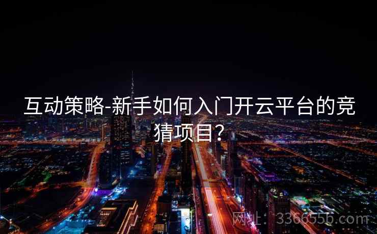 互动策略-新手如何入门开云平台的竞猜项目？