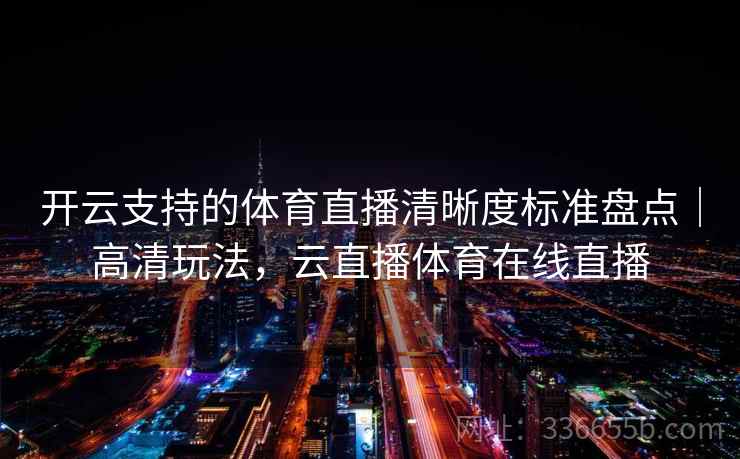 开云支持的体育直播清晰度标准盘点｜高清玩法，云直播体育在线直播  第2张