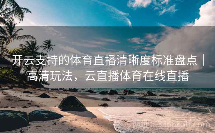 开云支持的体育直播清晰度标准盘点｜高清玩法，云直播体育在线直播  第1张