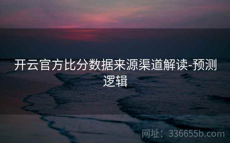 开云官方比分数据来源渠道解读-预测逻辑  第1张