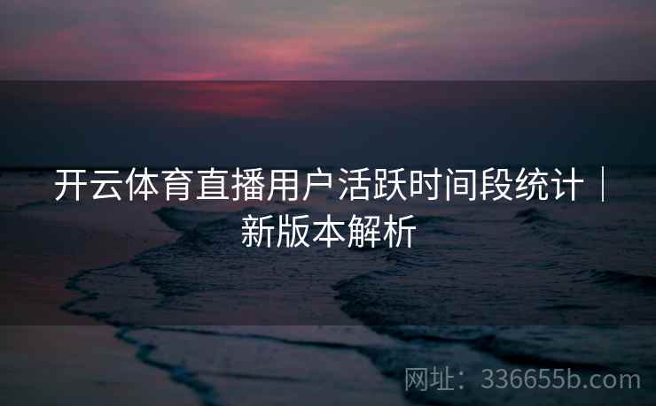开云体育直播用户活跃时间段统计｜新版本解析