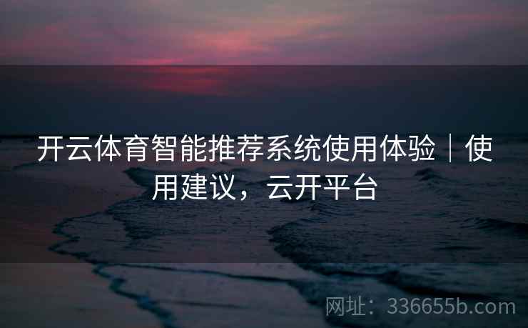 开云体育智能推荐系统使用体验｜使用建议，云开平台