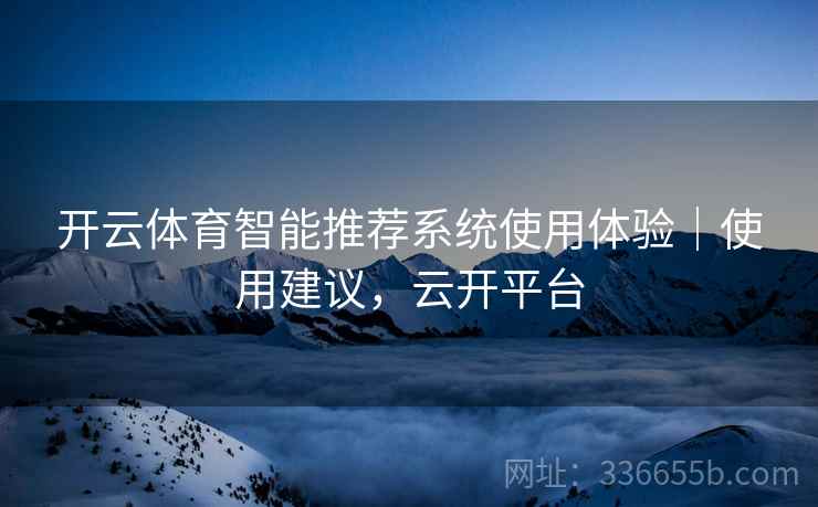 开云体育智能推荐系统使用体验｜使用建议，云开平台
