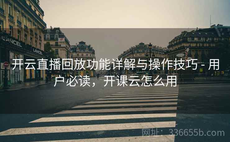 开云直播回放功能详解与操作技巧 - 用户必读，开课云怎么用