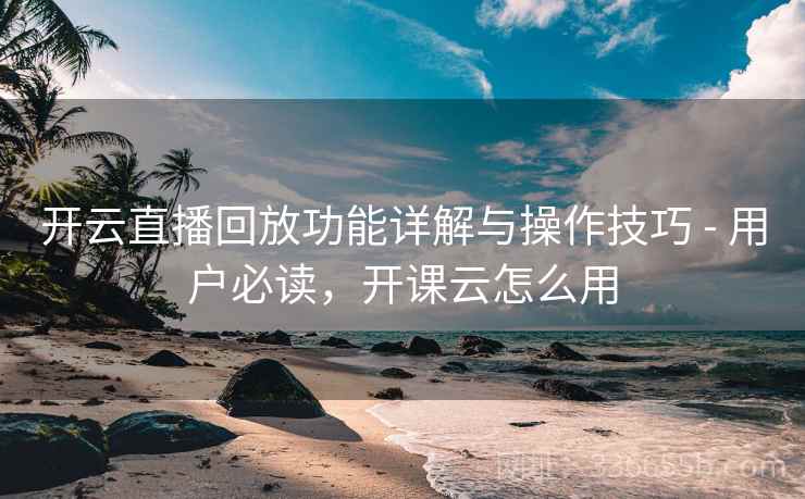 开云直播回放功能详解与操作技巧 - 用户必读，开课云怎么用