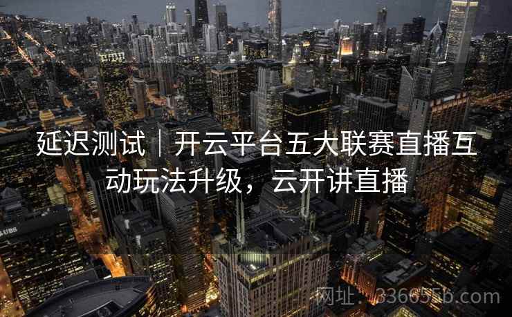 延迟测试｜开云平台五大联赛直播互动玩法升级，云开讲直播