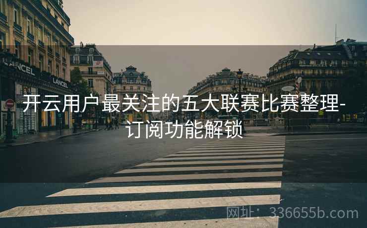 开云用户最关注的五大联赛比赛整理-订阅功能解锁
