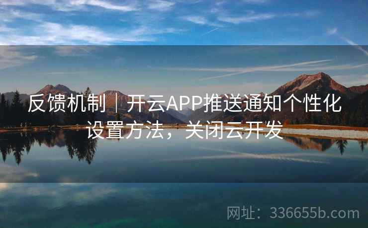 反馈机制｜开云APP推送通知个性化设置方法，关闭云开发