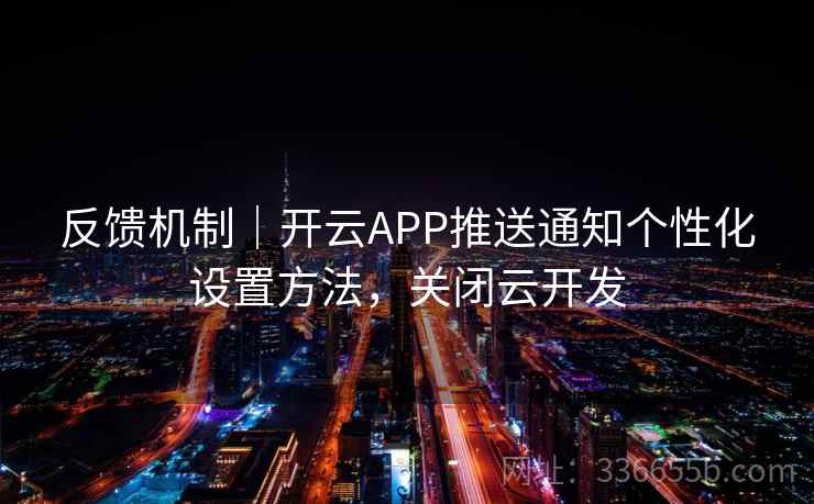反馈机制｜开云APP推送通知个性化设置方法，关闭云开发