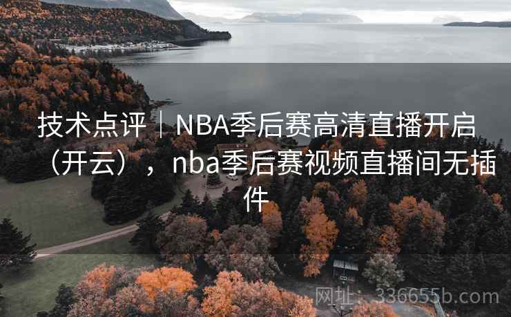 技术点评｜NBA季后赛高清直播开启（开云），nba季后赛视频直播间无插件