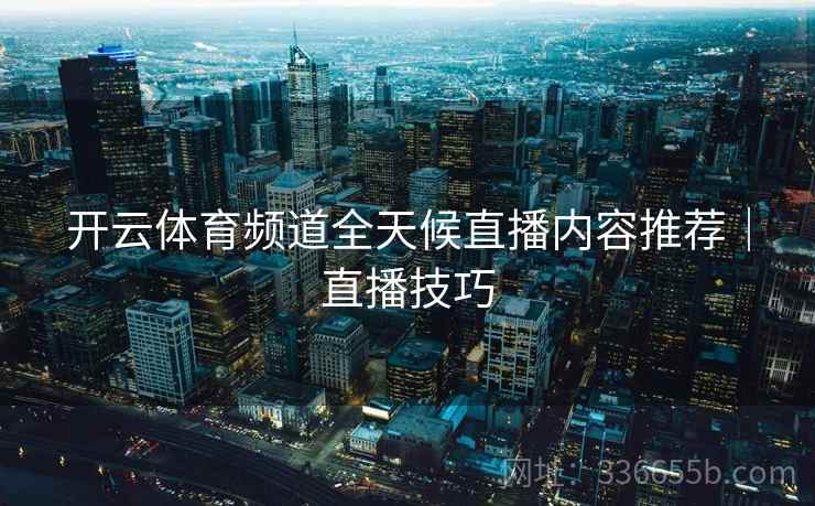 开云体育频道全天候直播内容推荐｜直播技巧
