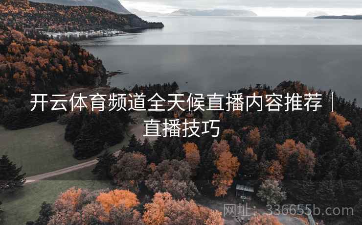 开云体育频道全天候直播内容推荐｜直播技巧