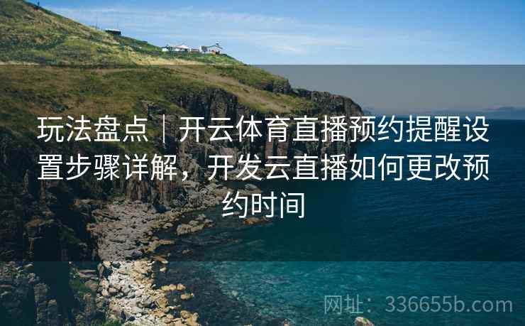 玩法盘点｜开云体育直播预约提醒设置步骤详解，开发云直播如何更改预约时间