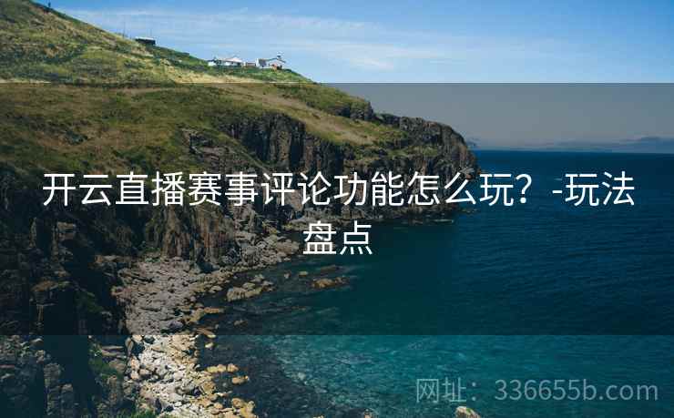 开云直播赛事评论功能怎么玩？-玩法盘点