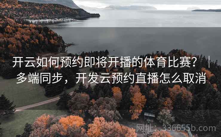 开云如何预约即将开播的体育比赛？｜多端同步，开发云预约直播怎么取消