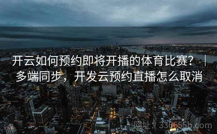 开云如何预约即将开播的体育比赛？｜多端同步，开发云预约直播怎么取消