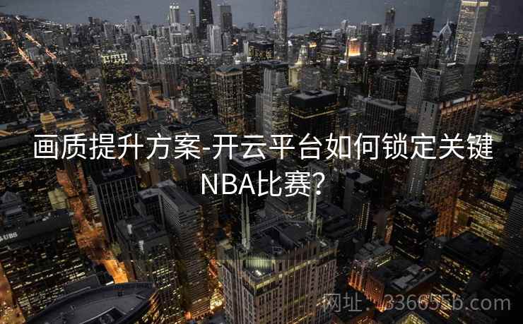 画质提升方案-开云平台如何锁定关键NBA比赛？