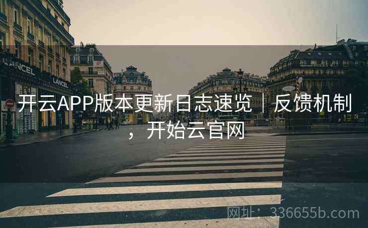 开云APP版本更新日志速览｜反馈机制，开始云官网